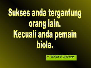William G. McGowan Sukses anda tergantung orang lain. Kecuali anda pemain biola. 