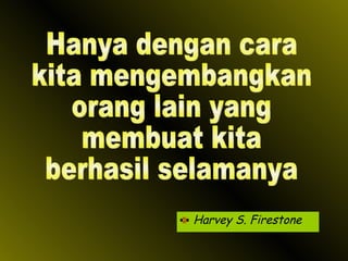 Harvey S. Firestone Hanya dengan cara kita mengembangkan orang lain yang membuat kita  berhasil selamanya 