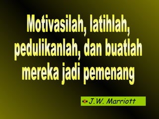 J.W. Marriott Motivasilah, latihlah,  pedulikanlah, dan buatlah mereka jadi pemenang 
