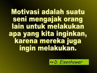 D. Eisenhower Motivasi adalah suatu seni mengajak orang lain untuk melakukan apa yang kita inginkan, karena mereka juga ingin melakukan. 