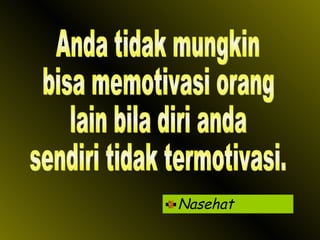 Nasehat Anda tidak mungkin bisa memotivasi orang lain bila diri anda sendiri tidak termotivasi. 