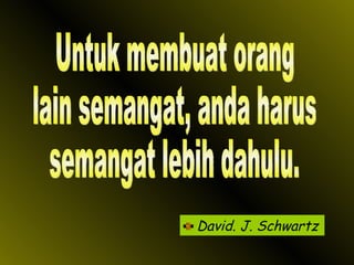 David. J. Schwartz Untuk membuat orang lain semangat, anda harus  semangat lebih dahulu. 