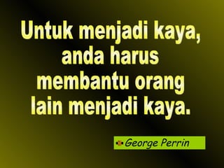 George Perrin Untuk menjadi kaya, anda harus  membantu orang  lain menjadi kaya. 