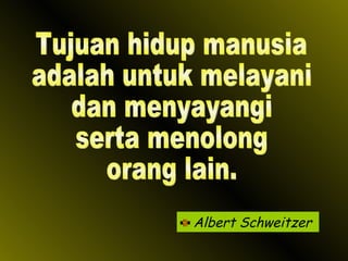 Albert Schweitzer Tujuan hidup manusia adalah untuk melayani dan menyayangi serta menolong orang lain. 