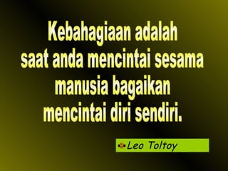 Leo Toltoy Kebahagiaan adalah saat anda mencintai sesama manusia bagaikan mencintai diri sendiri. 