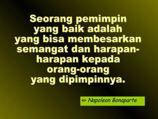 Napoleon Bonaparte Seorang pemimpin yang baik adalah yang bisa membesarkan semangat dan harapan- harapan kepada  orang-orang yang dipimpinnya. 