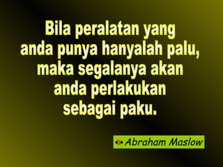Abraham Maslow Bila peralatan yang anda punya hanyalah palu, maka segalanya akan anda perlakukan sebagai paku. 