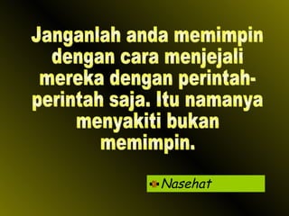 Nasehat Janganlah anda memimpin dengan cara menjejali mereka dengan perintah- perintah saja. Itu namanya menyakiti bukan memimpin. 