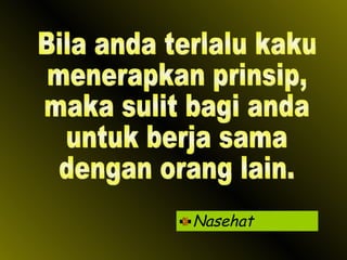 Nasehat Bila anda terlalu kaku menerapkan prinsip,  maka sulit bagi anda  untuk berja sama dengan orang lain. 