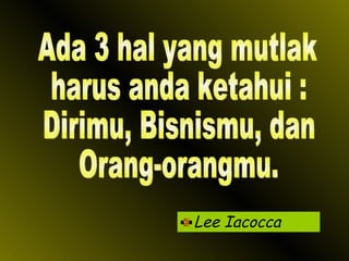 Lee Iacocca Ada 3 hal yang mutlak harus anda ketahui : Dirimu, Bisnismu, dan Orang-orangmu. 