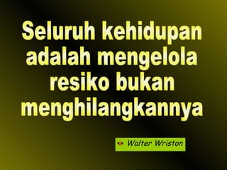 Walter Wriston Seluruh kehidupan adalah mengelola resiko bukan  menghilangkannya 