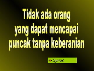 Syrus Tidak ada orang yang dapat mencapai puncak tanpa keberanian 