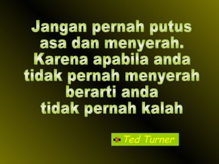 Ted Turner Jangan pernah putus asa dan menyerah. Karena apabila anda tidak pernah menyerah berarti anda tidak pernah kalah 