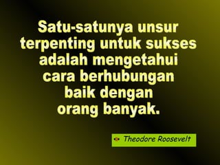 Theodore Roosevelt Satu-satunya unsur terpenting untuk sukses adalah mengetahui  cara berhubungan baik dengan  orang banyak. 