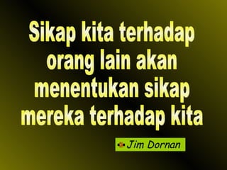 Jim Dornan Sikap kita terhadap orang lain akan menentukan sikap mereka terhadap kita 