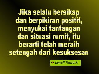 Lowell Peacock Jika selalu bersikap dan berpikiran positif, menyukai tantangan  dan situasi rumit, itu berarti telah meraih setengah dari kesuksesan 