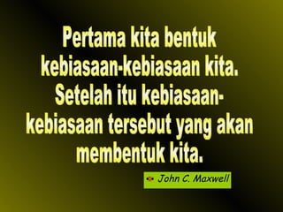 John C. Maxwell Pertama kita bentuk kebiasaan-kebiasaan kita. Setelah itu kebiasaan- kebiasaan tersebut yang akan membentuk kita. 
