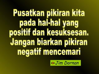 Jim Dornan Pusatkan pikiran kita pada hal-hal yang positif dan kesuksesan. Jangan biarkan pikiran negatif mencemari 