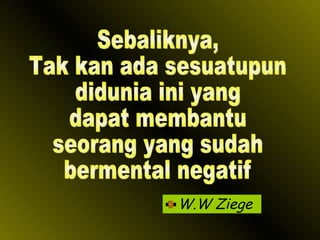 W.W Ziege Sebaliknya, Tak kan ada sesuatupun  didunia ini yang  dapat membantu seorang yang sudah bermental negatif 