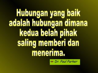 Dr. Paul Parker Hubungan yang baik adalah hubungan dimana kedua belah pihak saling memberi dan menerima. 