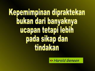 Harold Geneen Kepemimpinan dipraktekan bukan dari banyaknya ucapan tetapi lebih pada sikap dan tindakan 