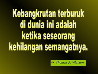 Thomas J. Watson Kebangkrutan terburuk di dunia ini adalah ketika seseorang kehilangan semangatnya. 
