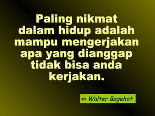 Walter Bagehot Paling nikmat dalam hidup adalah mampu mengerjakan apa yang dianggap tidak bisa anda kerjakan. 