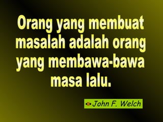 John F. Welch Orang yang membuat masalah adalah orang yang membawa-bawa masa lalu. 
