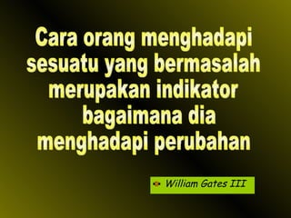 William Gates III Cara orang menghadapi sesuatu yang bermasalah merupakan indikator bagaimana dia menghadapi perubahan 
