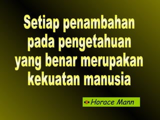 Horace Mann Setiap penambahan pada pengetahuan yang benar merupakan kekuatan manusia 