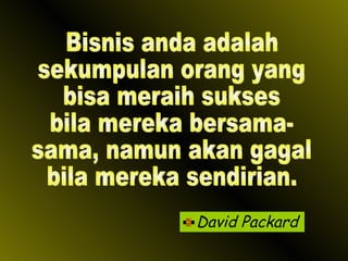 David Packard Bisnis anda adalah sekumpulan orang yang bisa meraih sukses bila mereka bersama- sama, namun akan gagal  bila mereka sendirian. 