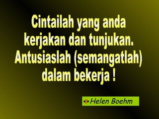 Helen Boehm Cintailah yang anda kerjakan dan tunjukan. Antusiaslah (semangatlah) dalam bekerja ! 