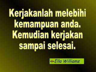 Ella Williams Kerjakanlah melebihi kemampuan anda. Kemudian kerjakan sampai selesai. 