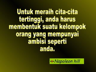 Napoleon hill Untuk meraih cita-cita tertinggi, anda harus membentuk suatu kelompok orang yang mempunyai ambisi seperti  anda. 