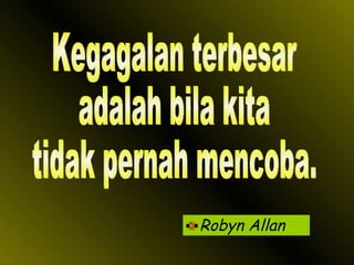 Robyn Allan Kegagalan terbesar adalah bila kita tidak pernah mencoba. 