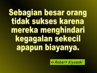 Robert Kiyosaki Sebagian besar orang tidak sukses karena  mereka menghindari kegagalan sekecil apapun biayanya. 
