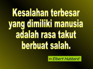 Elbert Hubbard Kesalahan terbesar yang dimiliki manusia adalah rasa takut berbuat salah. 