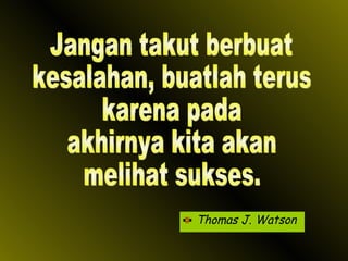 Thomas J. Watson Jangan takut berbuat kesalahan, buatlah terus  karena pada akhirnya kita akan melihat sukses. 