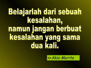 Akio Morita Belajarlah dari sebuah kesalahan,  namun jangan berbuat kesalahan yang sama  dua kali. 