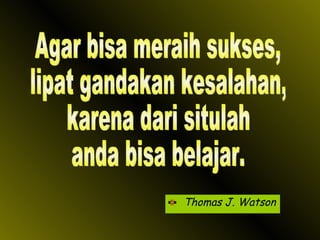 Thomas J. Watson Agar bisa meraih sukses,  lipat gandakan kesalahan, karena dari situlah anda bisa belajar. 