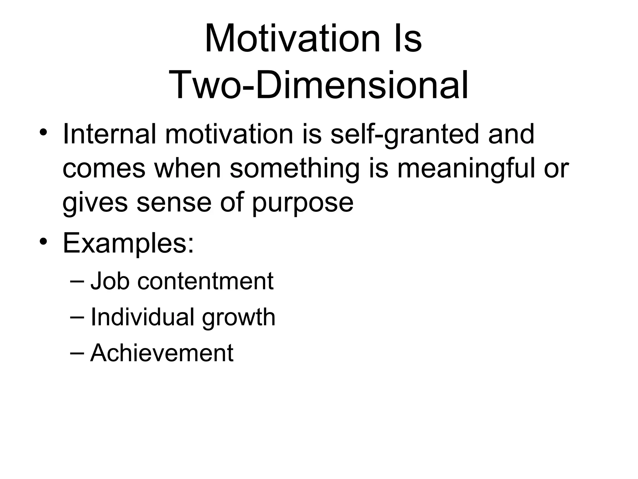 Motivation Is
Two-Dimensional
• Internal motivation is self-granted and
comes when something is meaningful or
gives sense of purpose
• Examples:
– Job contentment
– Individual growth
– Achievement
 