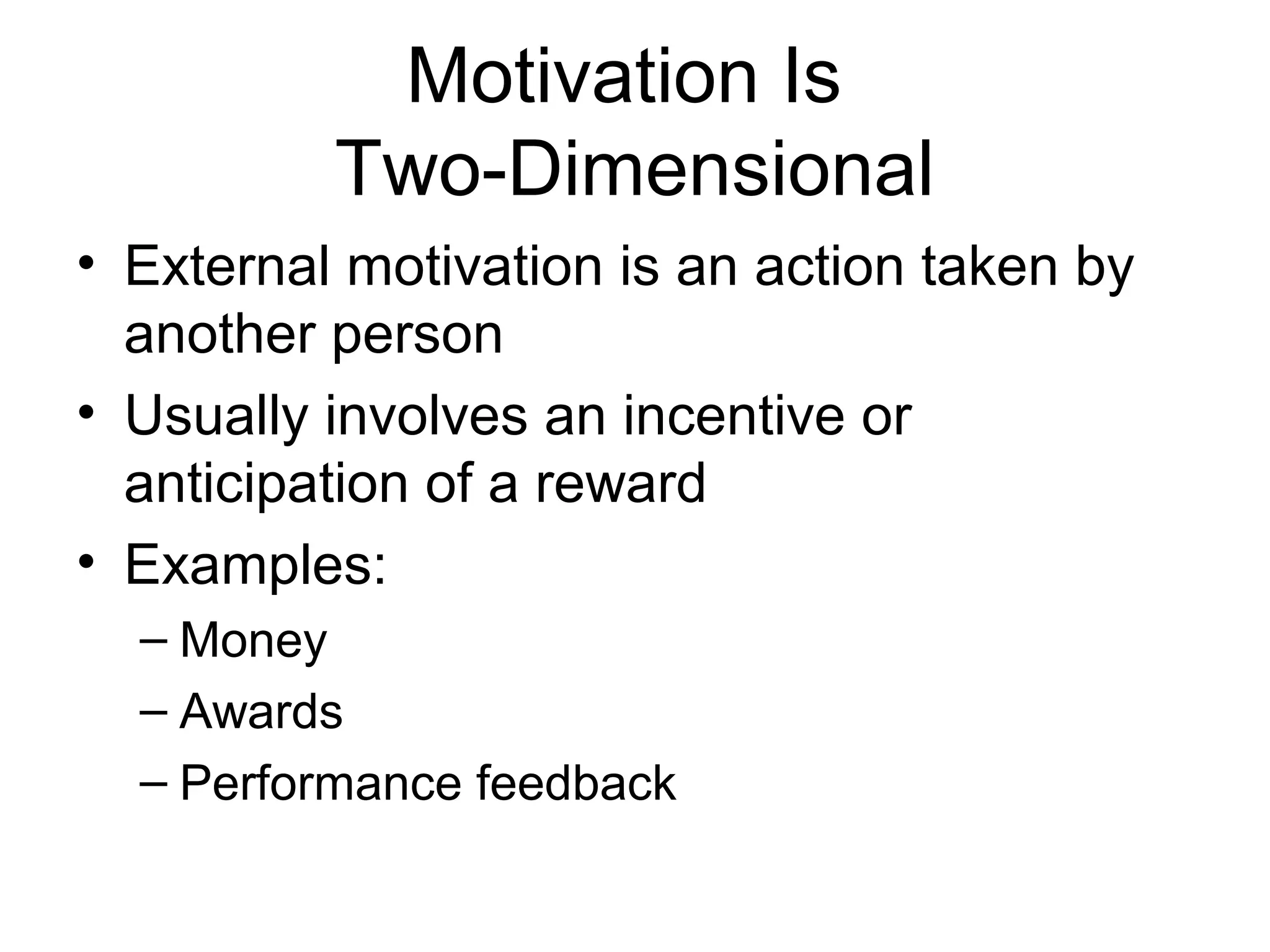 Motivation Is
Two-Dimensional
• External motivation is an action taken by
another person
• Usually involves an incentive or
anticipation of a reward
• Examples:
– Money
– Awards
– Performance feedback
 