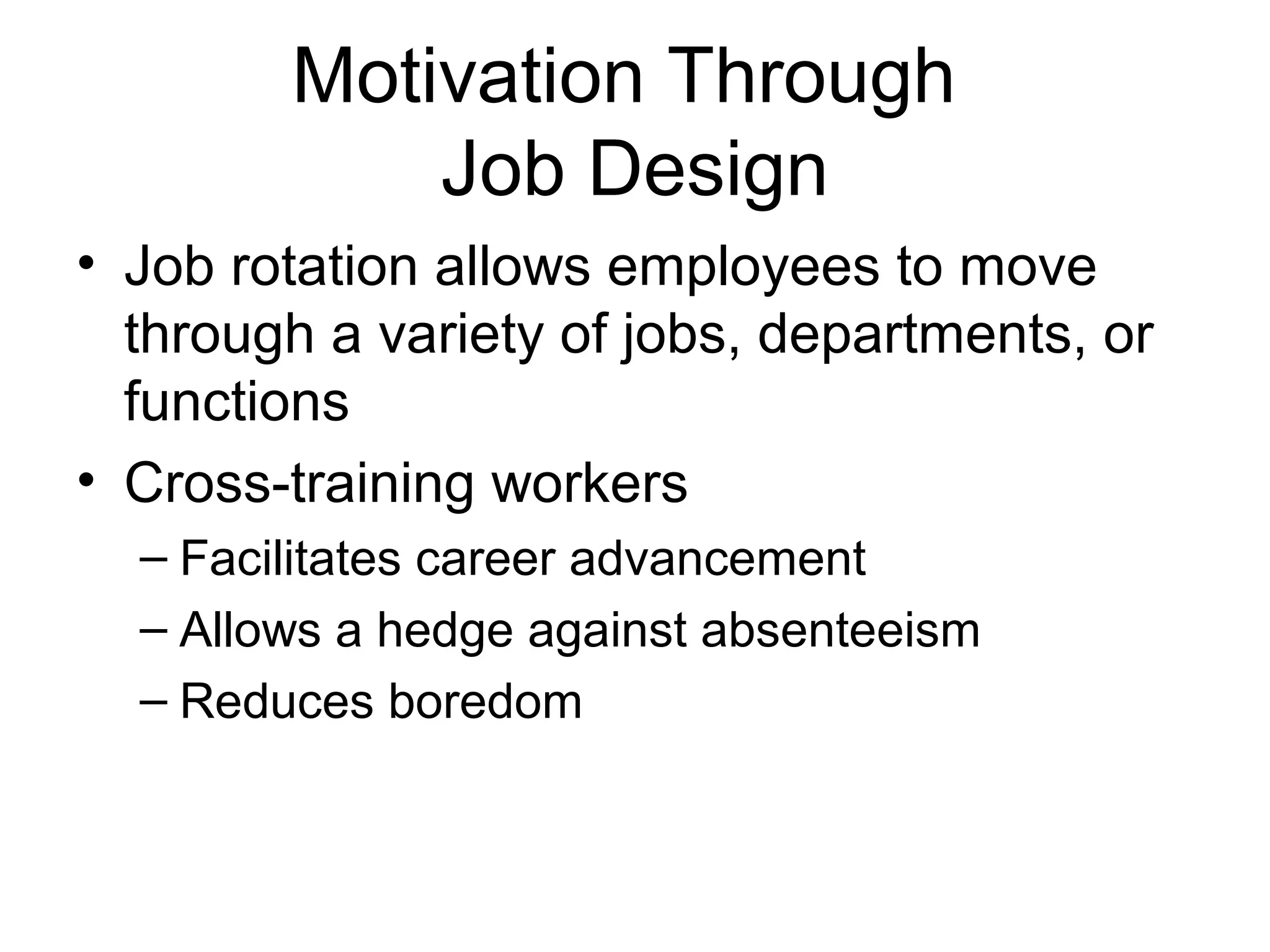 Motivation Through
Job Design
• Job rotation allows employees to move
through a variety of jobs, departments, or
functions
• Cross-training workers
– Facilitates career advancement
– Allows a hedge against absenteeism
– Reduces boredom
 