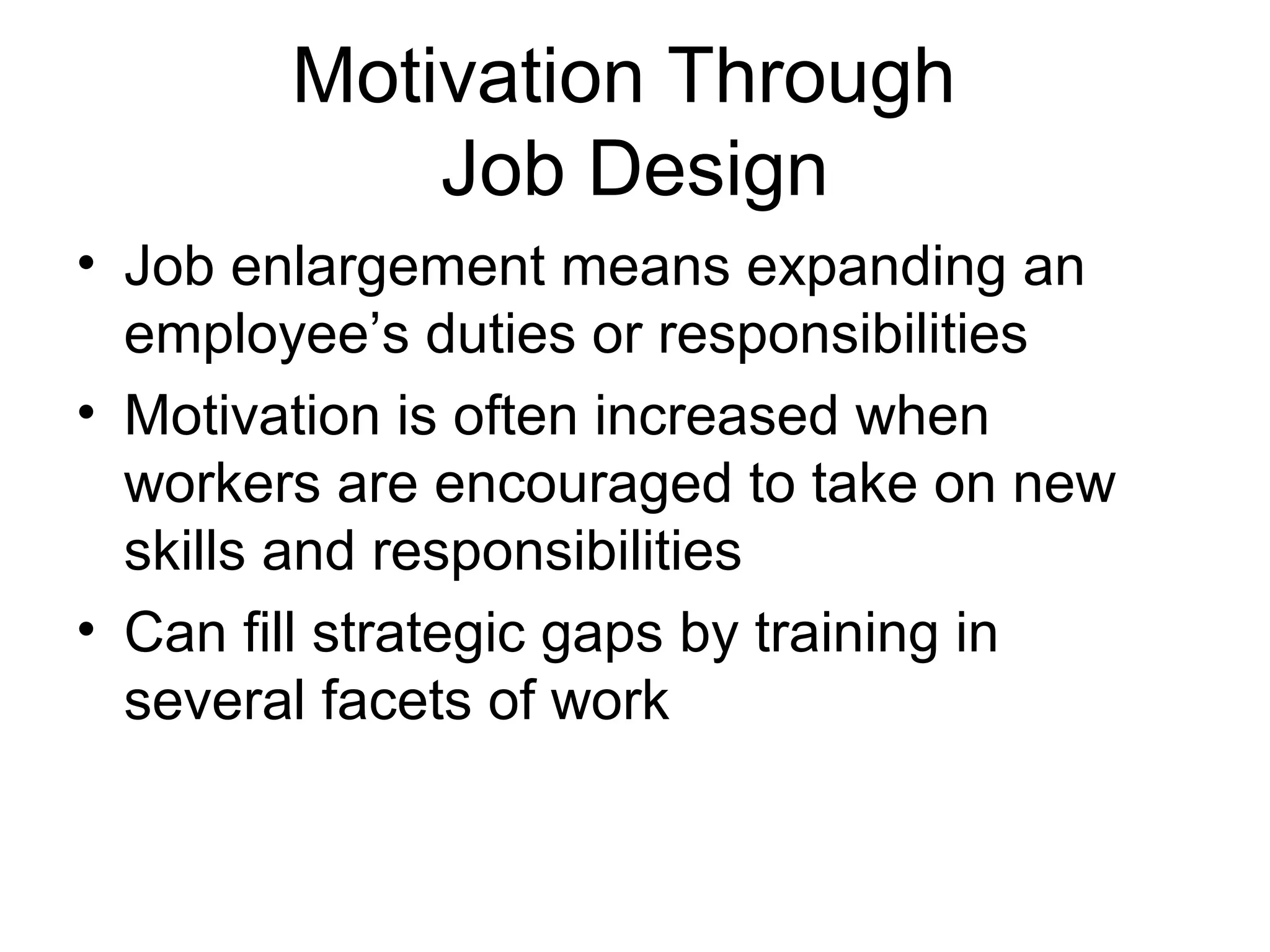 Motivation Through
Job Design
• Job enlargement means expanding an
employee’s duties or responsibilities
• Motivation is often increased when
workers are encouraged to take on new
skills and responsibilities
• Can fill strategic gaps by training in
several facets of work
 
