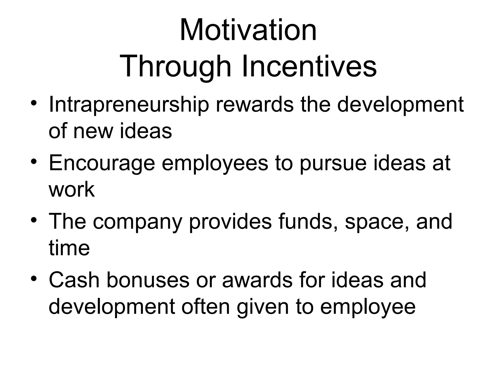 Motivation
Through Incentives
• Intrapreneurship rewards the development
of new ideas
• Encourage employees to pursue ideas at
work
• The company provides funds, space, and
time
• Cash bonuses or awards for ideas and
development often given to employee
 