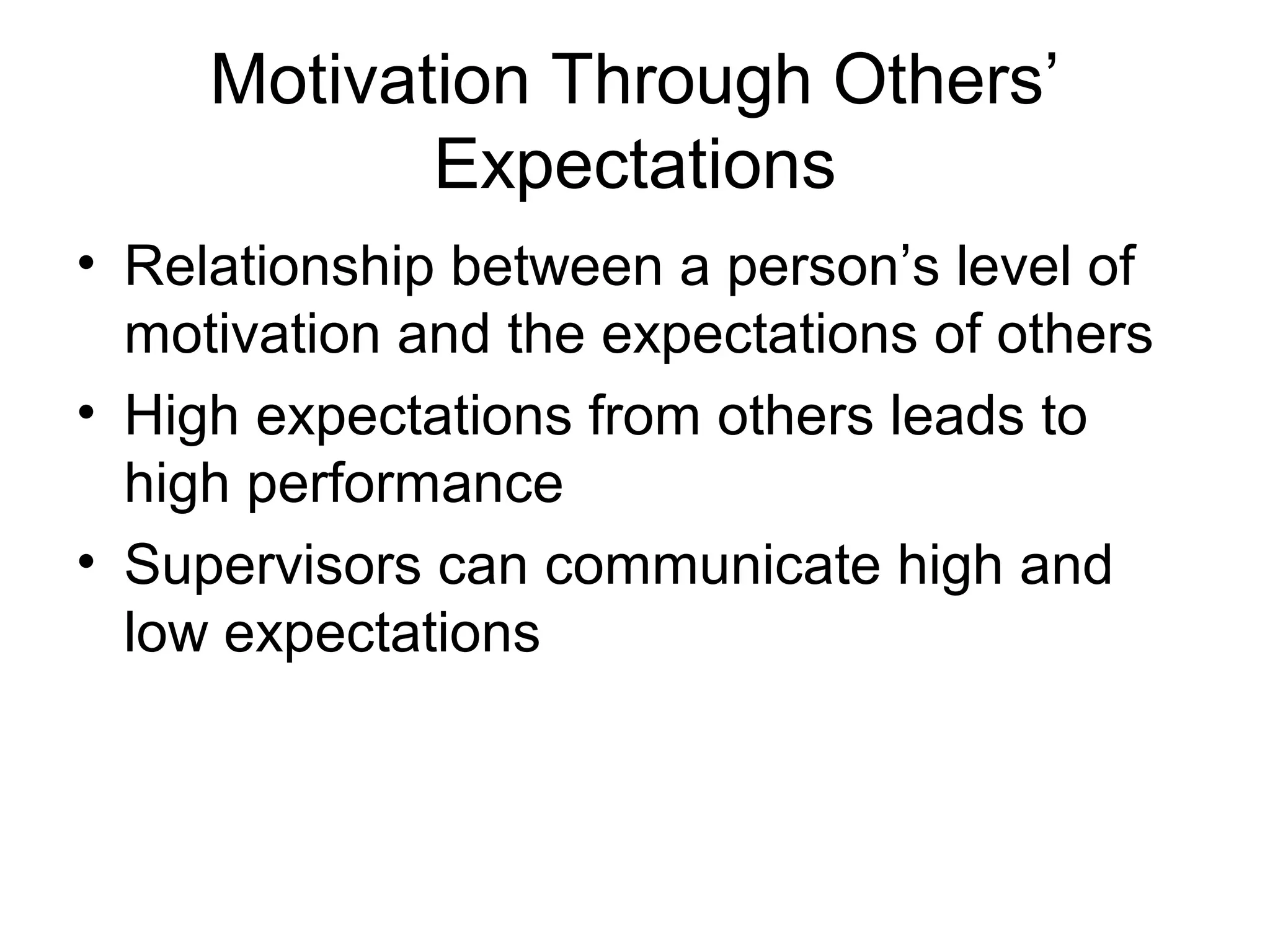 Motivation Through Others’
Expectations
• Relationship between a person’s level of
motivation and the expectations of others
• High expectations from others leads to
high performance
• Supervisors can communicate high and
low expectations
 