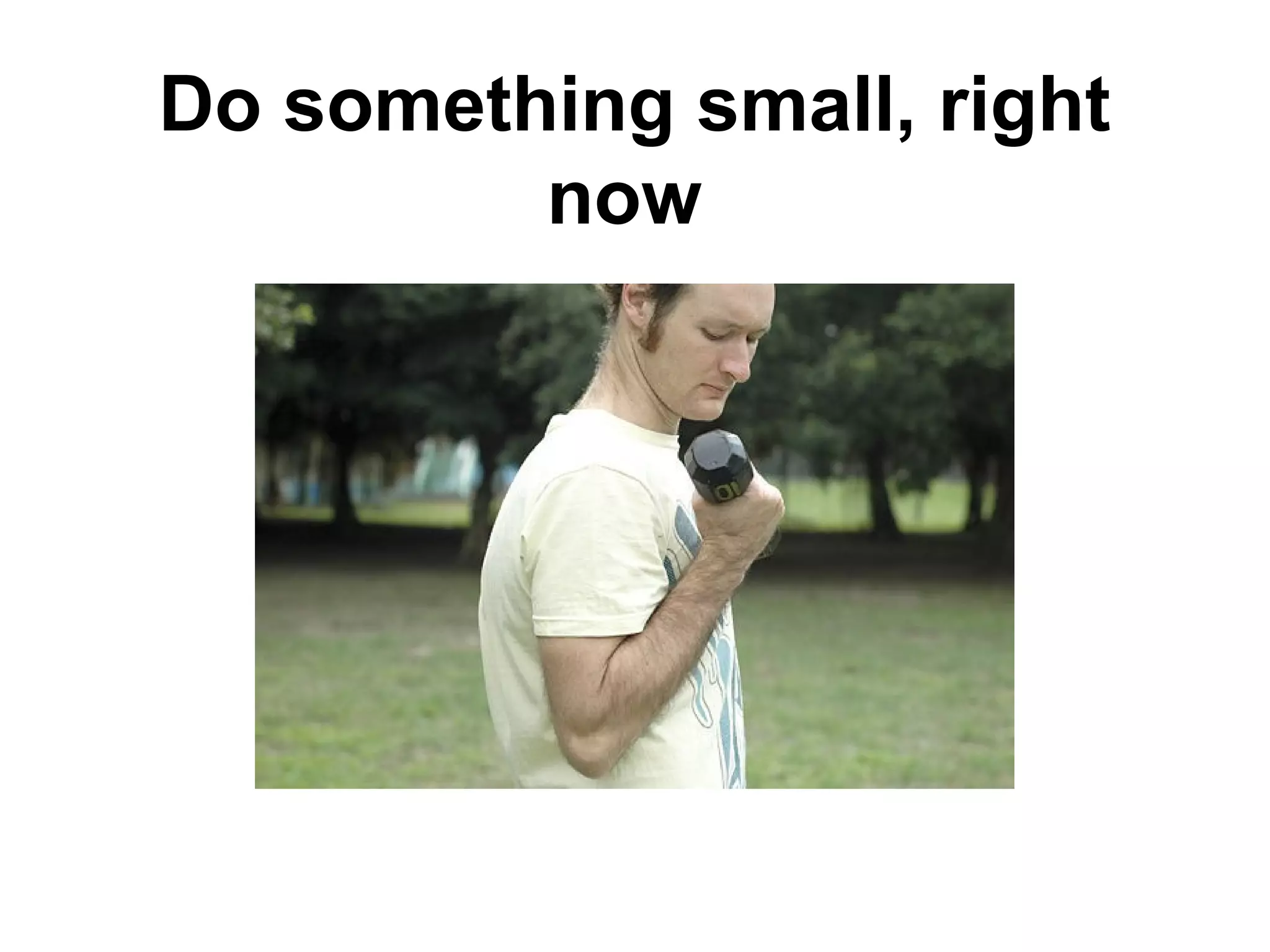 Do something small, right
now
 