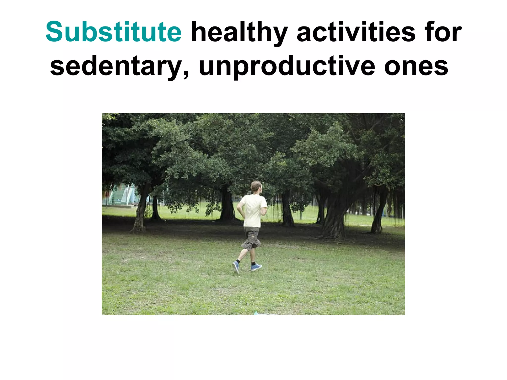 Substitute healthy activities for
sedentary, unproductive ones
 