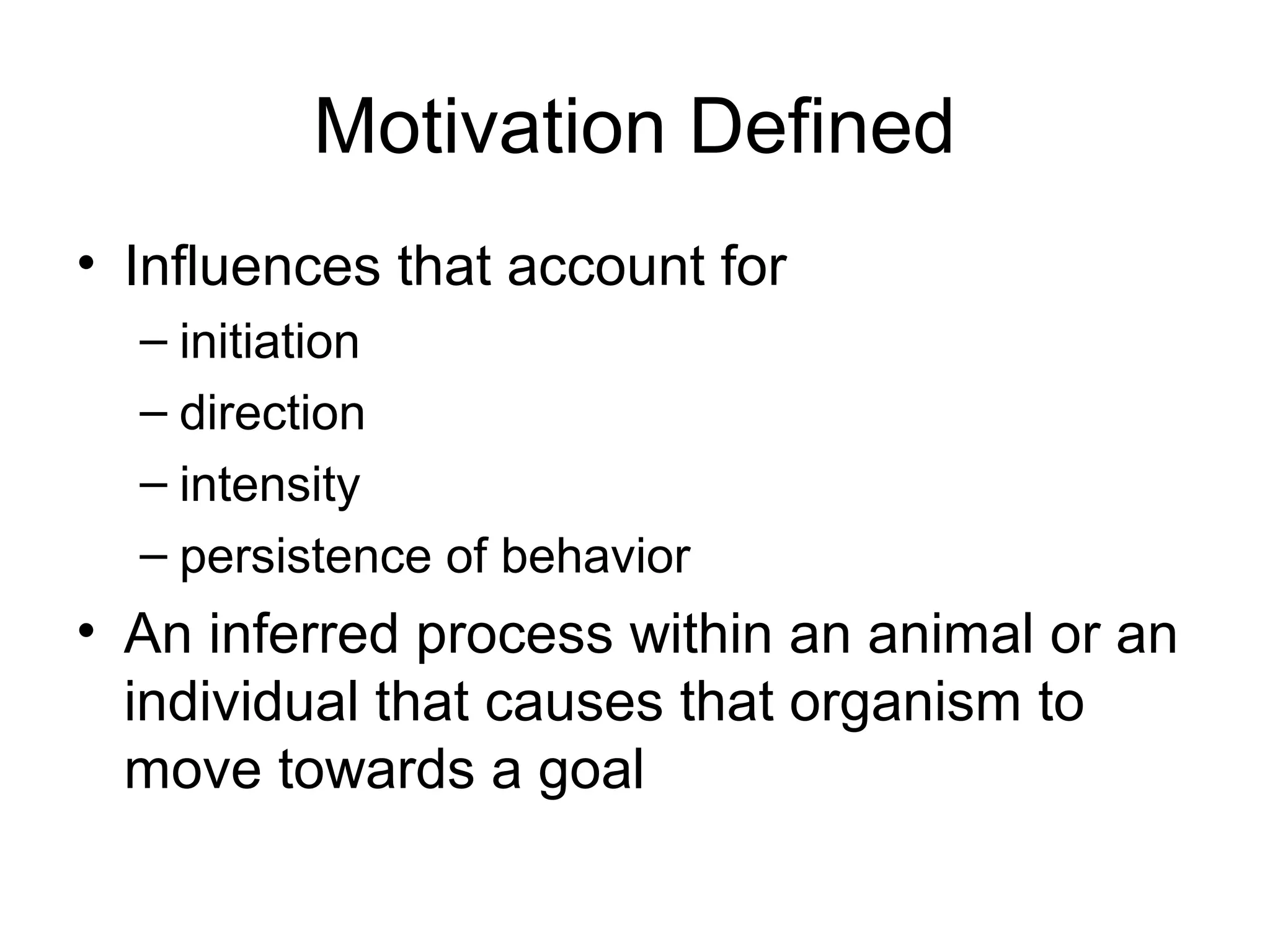 Motivation Defined
• Influences that account for
– initiation
– direction
– intensity
– persistence of behavior
• An inferred process within an animal or an
individual that causes that organism to
move towards a goal
 