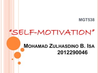 MGT538
“SELF-MOTIVATION”
MOHAMAD ZULHASDINO B. ISA
20122900464B
 